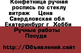 Конфетница ручная роспись по стеклу(витраж) › Цена ­ 650 - Свердловская обл., Екатеринбург г. Хобби. Ручные работы » Посуда   